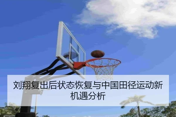 刘翔复出后状态恢复与中国田径运动新机遇分析
