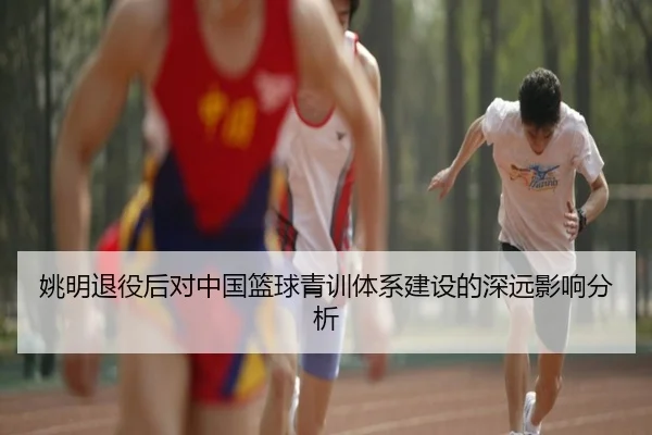 姚明退役后对中国篮球青训体系建设的深远影响分析