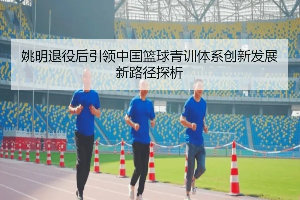 姚明退役后引领中国篮球青训体系创新发展新路径探析