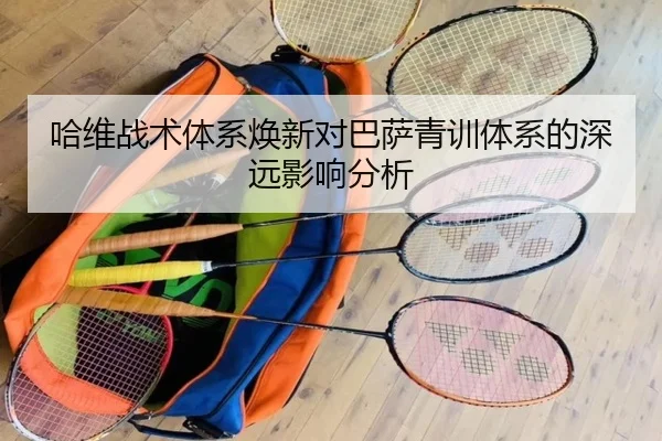 哈维战术体系焕新对巴萨青训体系的深远影响分析