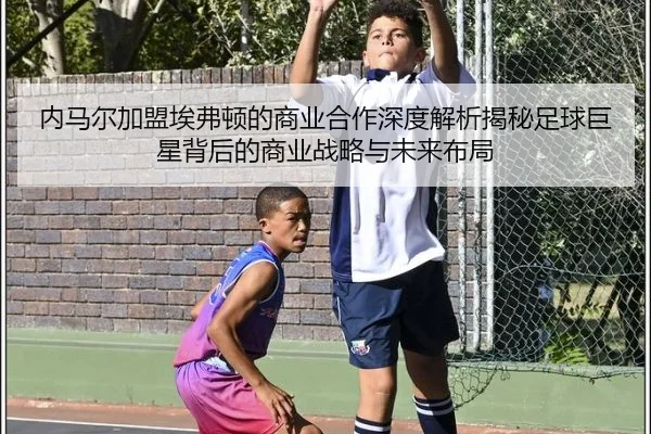 内马尔加盟埃弗顿的商业合作深度解析揭秘足球巨星背后的商业战略与未来布局