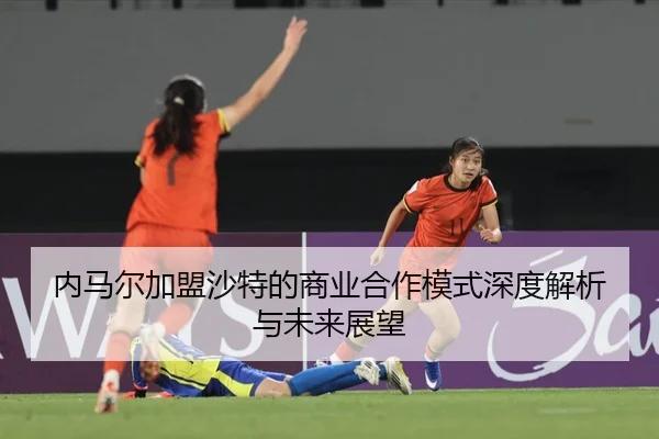 内马尔加盟沙特的商业合作模式深度解析与未来展望