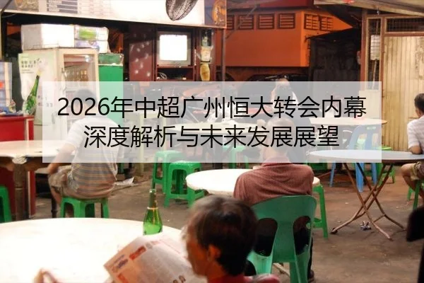 2026年中超广州恒大转会内幕深度解析与未来发展展望