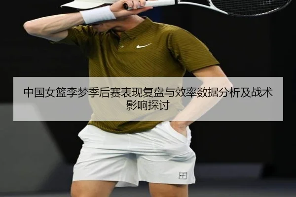 中国女篮李梦季后赛表现复盘与效率数据分析及战术影响探讨