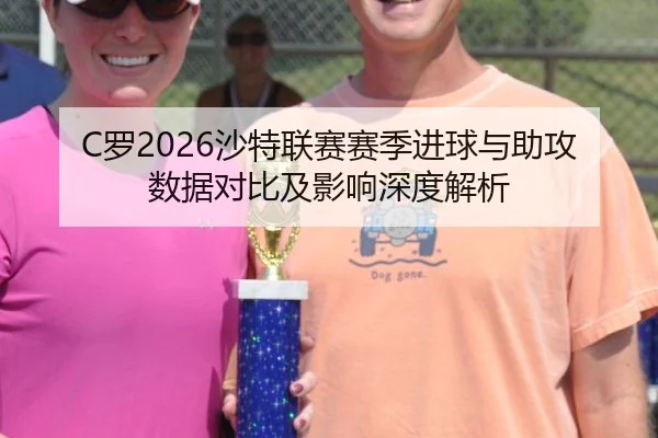 C罗2026沙特联赛赛季进球与助攻数据对比及影响深度解析